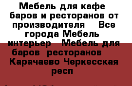 Мебель для кафе, баров и ресторанов от производителя. - Все города Мебель, интерьер » Мебель для баров, ресторанов   . Карачаево-Черкесская респ.